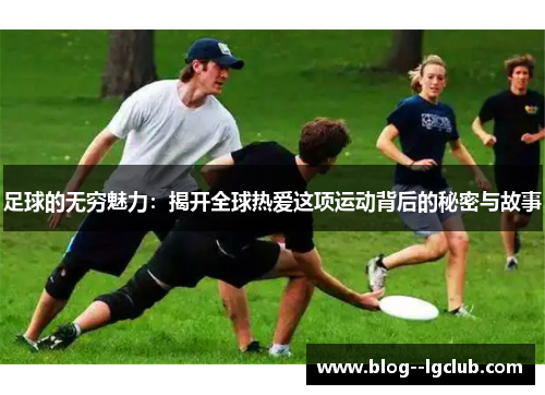 足球的无穷魅力：揭开全球热爱这项运动背后的秘密与故事