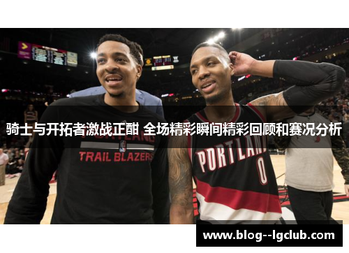 骑士与开拓者激战正酣 全场精彩瞬间精彩回顾和赛况分析