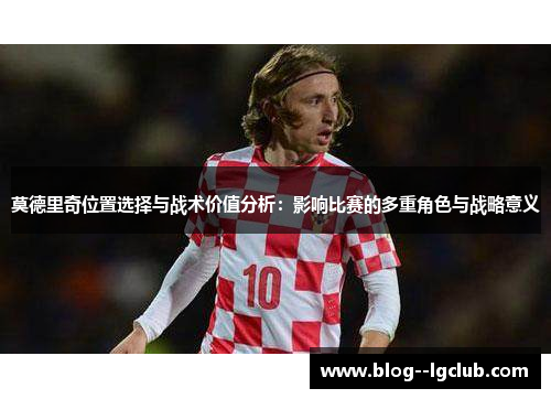 莫德里奇位置选择与战术价值分析：影响比赛的多重角色与战略意义