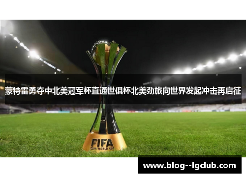 蒙特雷勇夺中北美冠军杯直通世俱杯北美劲旅向世界发起冲击再启征