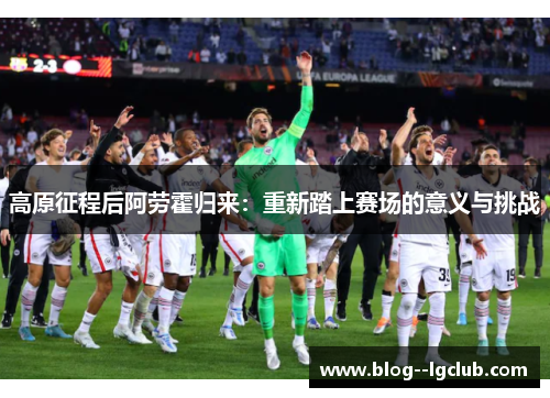 高原征程后阿劳霍归来：重新踏上赛场的意义与挑战