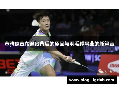 黄雅琼宣布退役背后的原因与羽毛球事业的新篇章