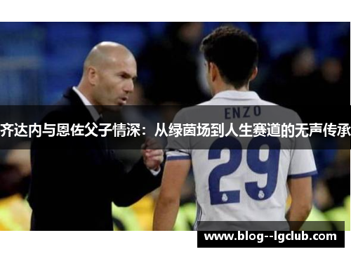 齐达内与恩佐父子情深：从绿茵场到人生赛道的无声传承