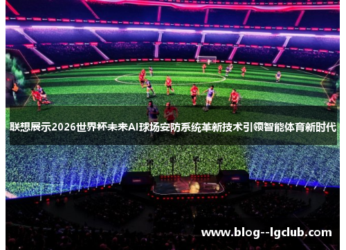 联想展示2026世界杯未来AI球场安防系统革新技术引领智能体育新时代